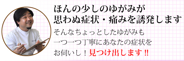 ほんの少しのゆがみが思わぬ症状・痛みを誘発します!!